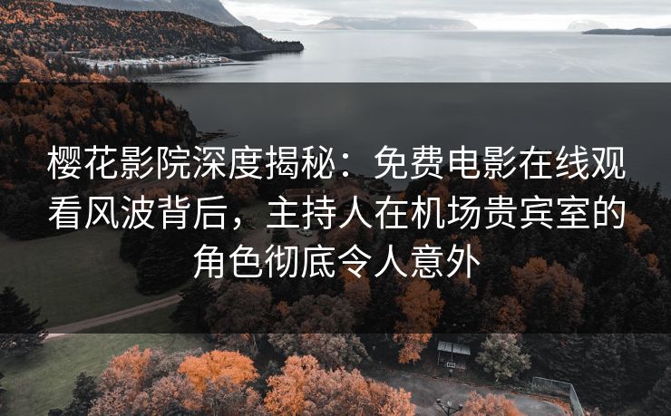 樱花影院深度揭秘:免费电影在线观看风波背后,主持人在机场贵宾室的角色彻底令人意外 樱花影院深度揭秘:免费电影在线观看风波背后,主持人在机场贵宾室的角色彻底令人意外