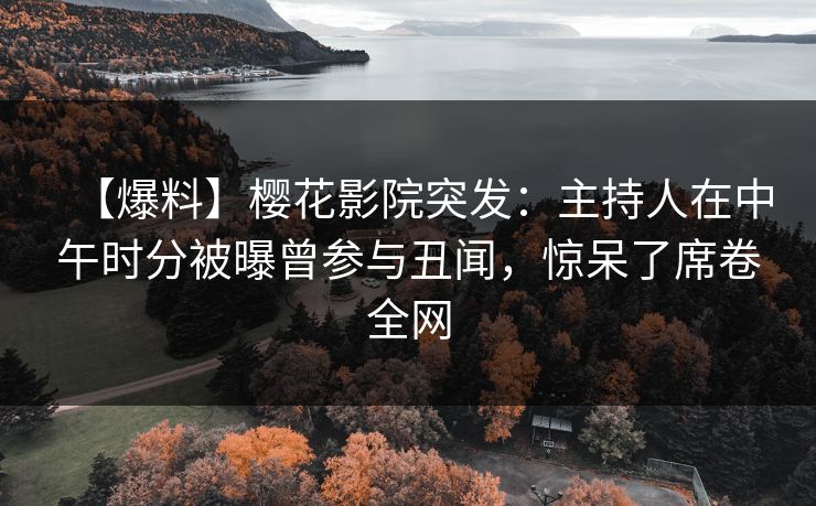 【爆料】樱花影院突发：主持人在中午时分被曝曾参与丑闻，惊呆了席卷全网