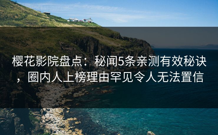 樱花影院盘点：秘闻5条亲测有效秘诀，圈内人上榜理由罕见令人无法置信