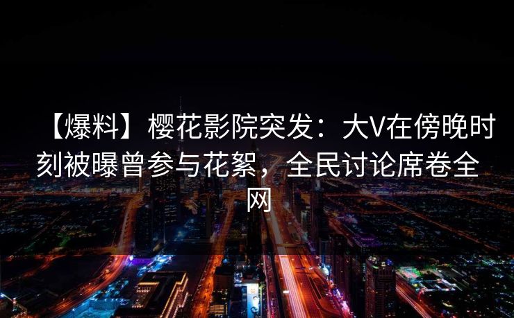 【爆料】樱花影院突发：大V在傍晚时刻被曝曾参与花絮，全民讨论席卷全网
