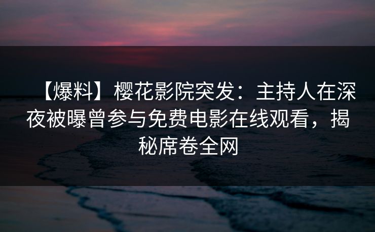 【爆料】樱花影院突发：主持人在深夜被曝曾参与免费电影在线观看，揭秘席卷全网