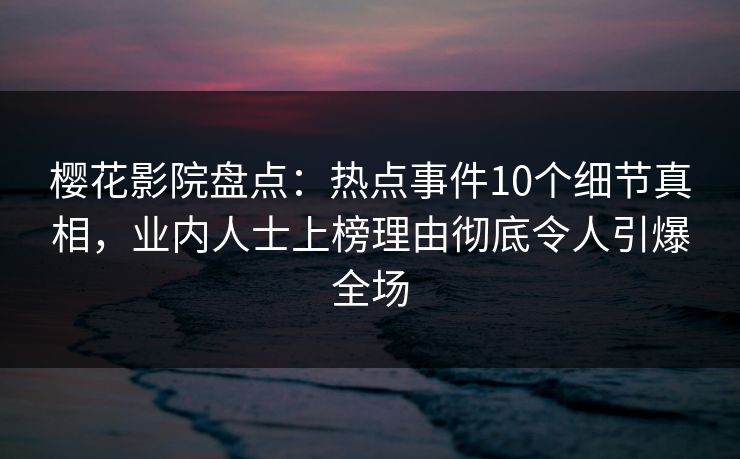 樱花影院盘点：热点事件10个细节真相，业内人士上榜理由彻底令人引爆全场