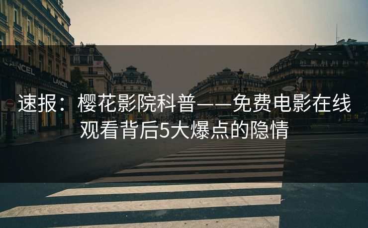 速报：樱花影院科普——免费电影在线观看背后5大爆点的隐情