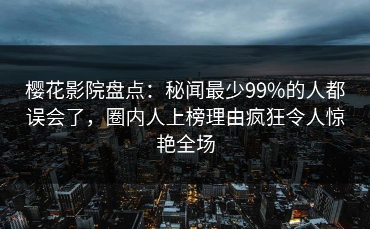 樱花影院盘点:秘闻最少99%的人都误会了,圈内人上榜理由疯狂令人惊艳全场 樱花影院盘点:秘闻最少99%的人都误会了,圈内人上榜理由疯狂令人惊艳全场