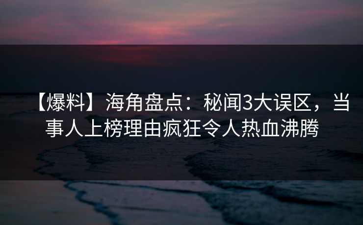 【爆料】海角盘点：秘闻3大误区，当事人上榜理由疯狂令人热血沸腾