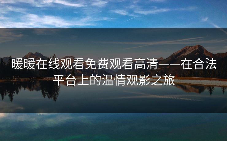 暖暖在线观看免费观看高清——在合法平台上的温情观影之旅