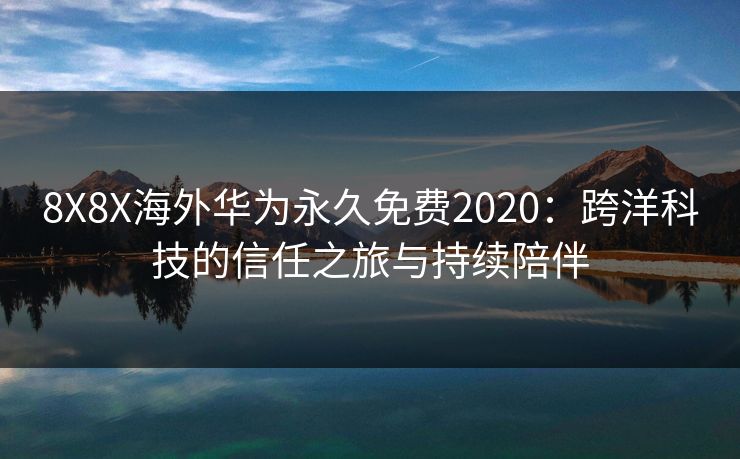 8X8X海外华为永久免费2020：跨洋科技的信任之旅与持续陪伴