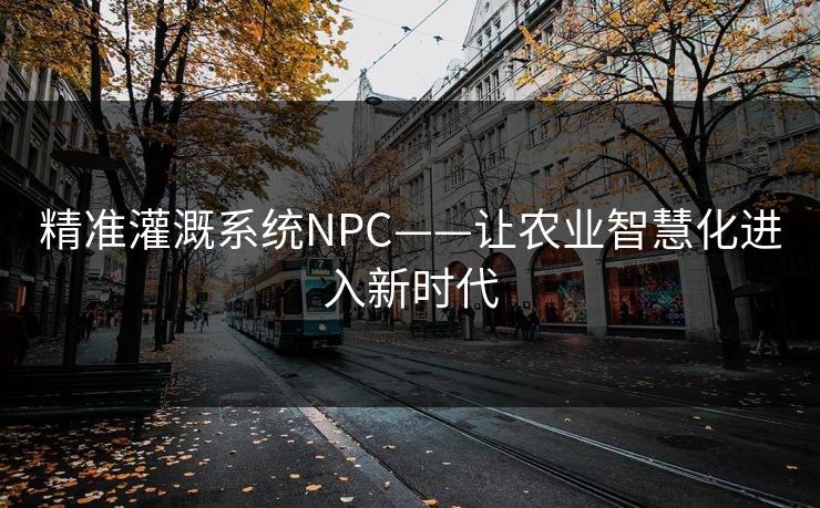 精准灌溉系统NPC——让农业智慧化进入新时代