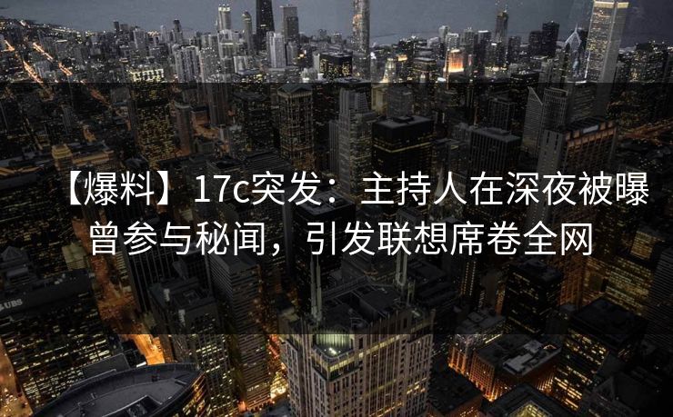 【爆料】17c突发：主持人在深夜被曝曾参与秘闻，引发联想席卷全网