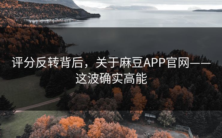 评分反转背后，关于麻豆APP官网——这波确实高能