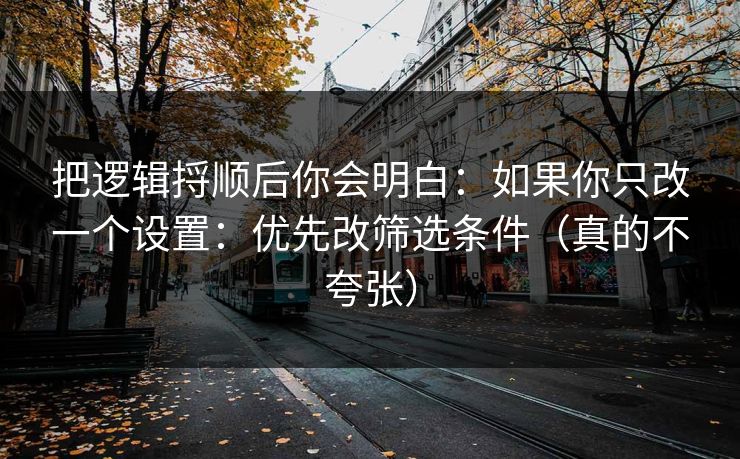 把逻辑捋顺后你会明白：如果你只改一个设置：优先改筛选条件（真的不夸张）