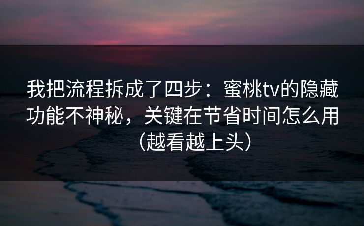我把流程拆成了四步：蜜桃tv的隐藏功能不神秘，关键在节省时间怎么用（越看越上头）