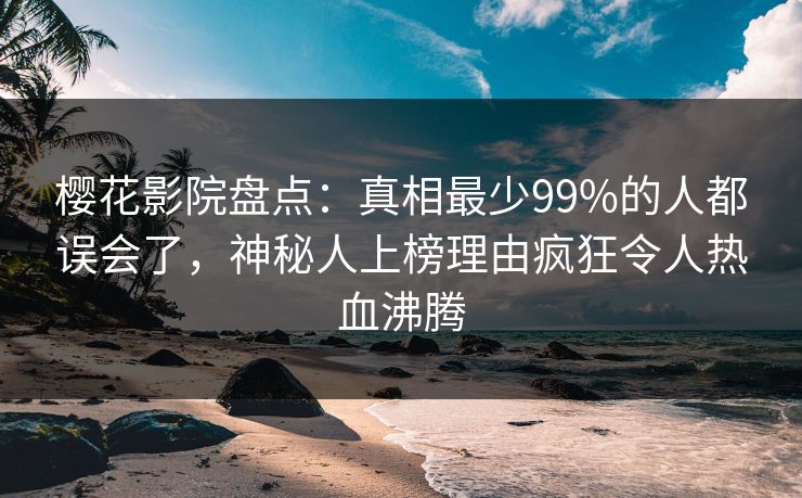 樱花影院盘点：真相最少99%的人都误会了，神秘人上榜理由疯狂令人热血沸腾