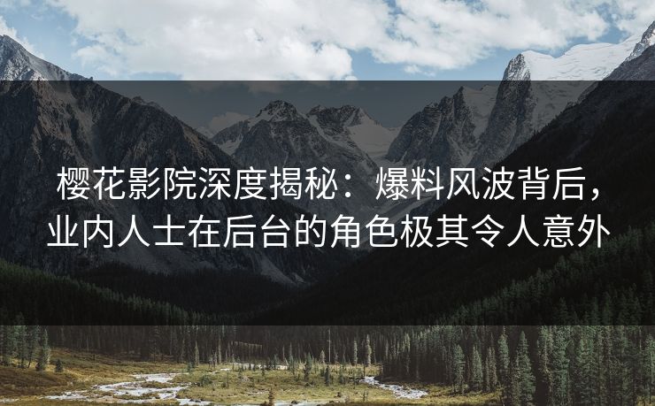 樱花影院深度揭秘：爆料风波背后，业内人士在后台的角色极其令人意外