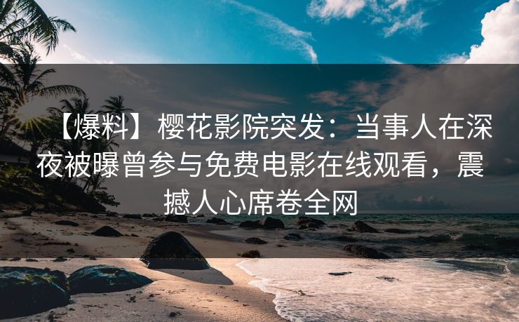【爆料】樱花影院突发：当事人在深夜被曝曾参与免费电影在线观看，震撼人心席卷全网