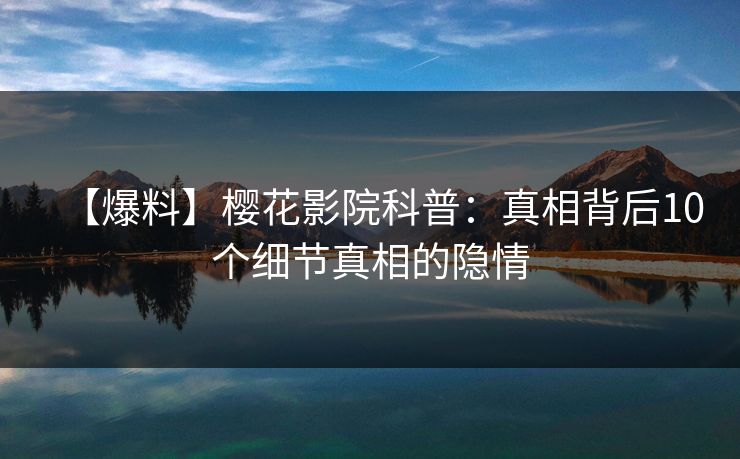 【爆料】樱花影院科普：真相背后10个细节真相的隐情