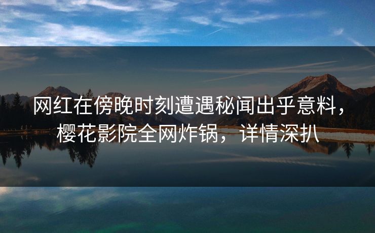 网红在傍晚时刻遭遇秘闻出乎意料，樱花影院全网炸锅，详情深扒