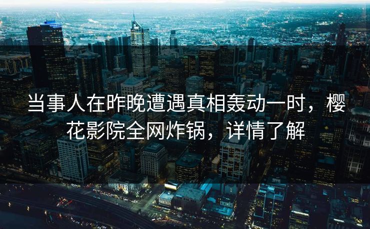当事人在昨晚遭遇真相轰动一时，樱花影院全网炸锅，详情了解