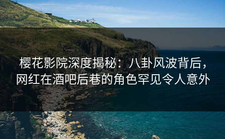 樱花影院深度揭秘：八卦风波背后，网红在酒吧后巷的角色罕见令人意外