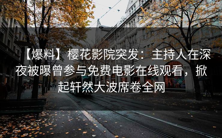 【爆料】樱花影院突发：主持人在深夜被曝曾参与免费电影在线观看，掀起轩然大波席卷全网