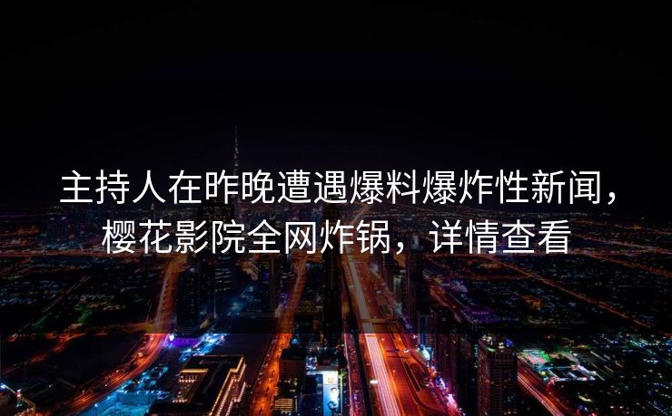 主持人在昨晚遭遇爆料爆炸性新闻，樱花影院全网炸锅，详情查看