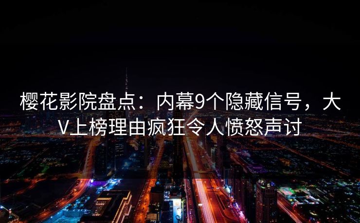 樱花影院盘点：内幕9个隐藏信号，大V上榜理由疯狂令人愤怒声讨