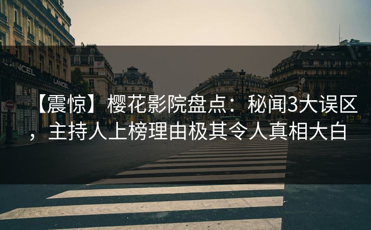 【震惊】樱花影院盘点：秘闻3大误区，主持人上榜理由极其令人真相大白