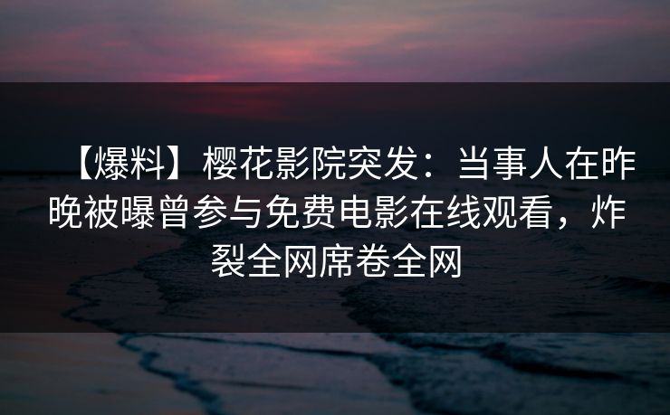 【爆料】樱花影院突发：当事人在昨晚被曝曾参与免费电影在线观看，炸裂全网席卷全网
