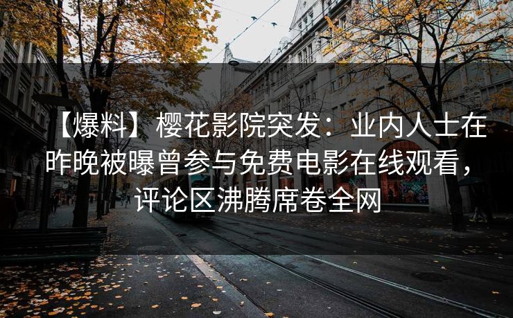 【爆料】樱花影院突发：业内人士在昨晚被曝曾参与免费电影在线观看，评论区沸腾席卷全网