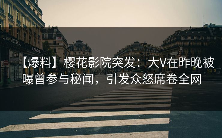 【爆料】樱花影院突发：大V在昨晚被曝曾参与秘闻，引发众怒席卷全网