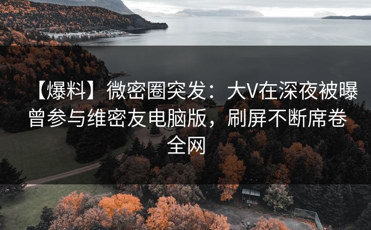 【爆料】微密圈突发:大V在深夜被曝曾参与维密友电脑版,刷屏不断席卷全网 【爆料】微密圈突发:大V在深夜被曝曾参与维密友电脑版,刷屏不断席卷全网