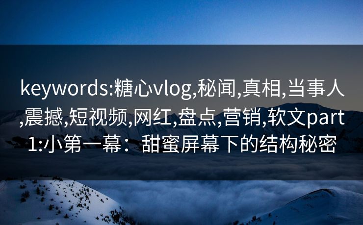 keywords:糖心vlog,秘闻,真相,当事人,震撼,短视频,网红,盘点,营销,软文part1:小第一幕：甜蜜屏幕下的结构秘密
