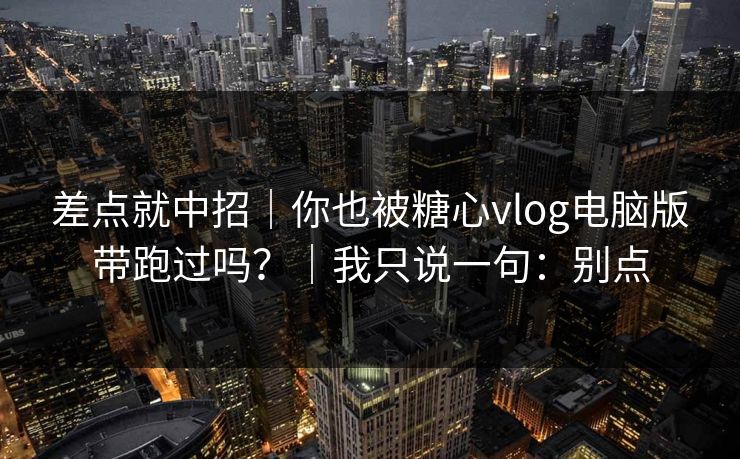 差点就中招｜你也被糖心vlog电脑版带跑过吗？｜我只说一句：别点