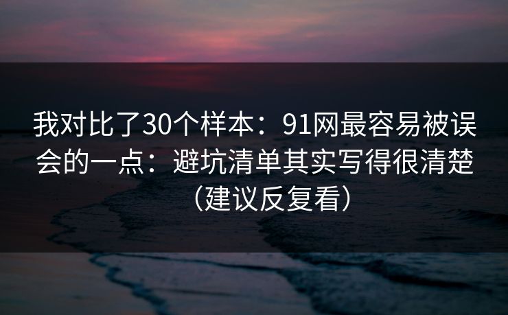 我对比了30个样本:91网最容易被误会的一点:避坑清单其实写得很清楚(建议反复看) 我对比了30个样本:91网最容易被误会的一点:避坑清单其实写得很清楚(建议反复看)