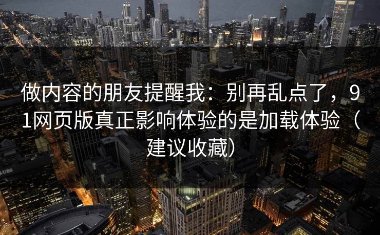 做内容的朋友提醒我：别再乱点了，91网页版真正影响体验的是加载体验（建议收藏）