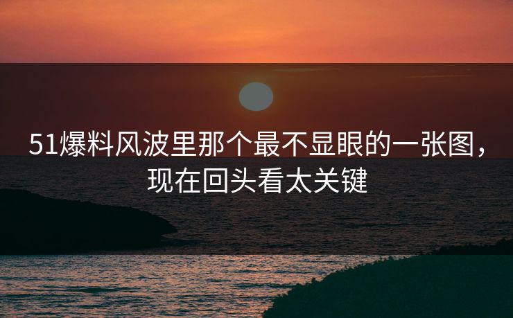 51爆料风波里那个最不显眼的一张图，现在回头看太关键