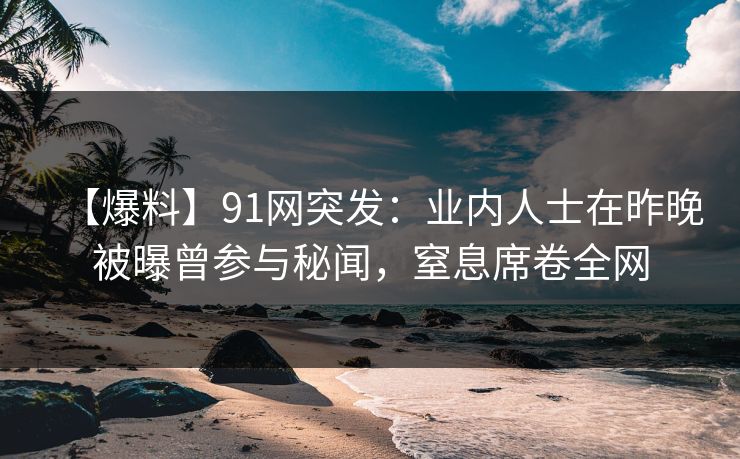 【爆料】91网突发：业内人士在昨晚被曝曾参与秘闻，窒息席卷全网