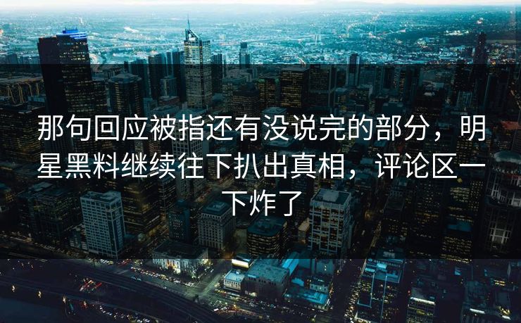 那句回应被指还有没说完的部分，明星黑料继续往下扒出真相，评论区一下炸了