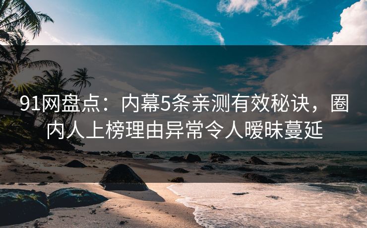 91网盘点：内幕5条亲测有效秘诀，圈内人上榜理由异常令人暧昧蔓延